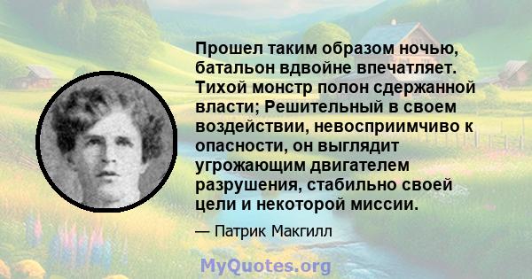 Прошел таким образом ночью, батальон вдвойне впечатляет. Тихой монстр полон сдержанной власти; Решительный в своем воздействии, невосприимчиво к опасности, он выглядит угрожающим двигателем разрушения, стабильно своей