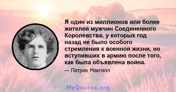 Я один из миллионов или более жителей мужчин Соединенного Королевства, у которых год назад не было особого стремления к военной жизни, но вступивших в армию после того, как была объявлена ​​война.