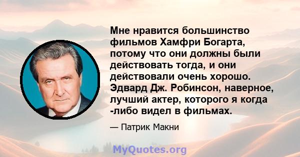 Мне нравится большинство фильмов Хамфри Богарта, потому что они должны были действовать тогда, и они действовали очень хорошо. Эдвард Дж. Робинсон, наверное, лучший актер, которого я когда -либо видел в фильмах.