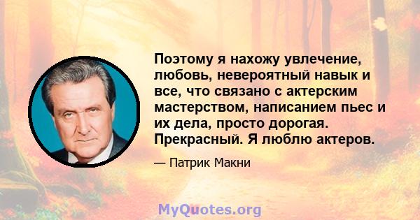 Поэтому я нахожу увлечение, любовь, невероятный навык и все, что связано с актерским мастерством, написанием пьес и их дела, просто дорогая. Прекрасный. Я люблю актеров.