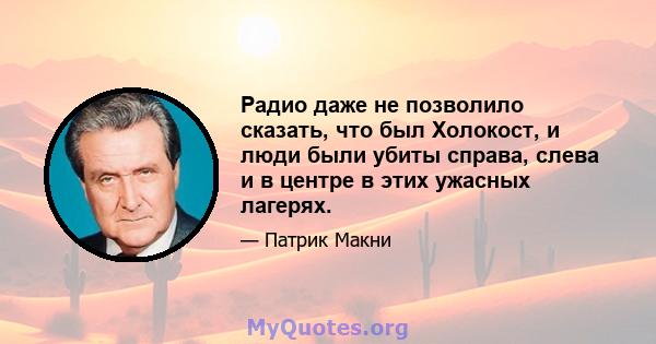 Радио даже не позволило сказать, что был Холокост, и люди были убиты справа, слева и в центре в этих ужасных лагерях.