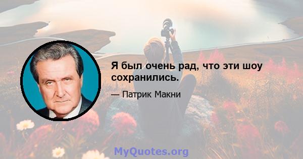 Я был очень рад, что эти шоу сохранились.