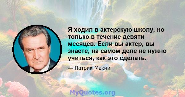 Я ходил в актерскую школу, но только в течение девяти месяцев. Если вы актер, вы знаете, на самом деле не нужно учиться, как это сделать.