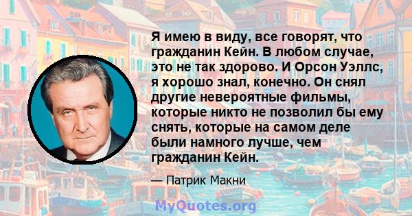 Я имею в виду, все говорят, что гражданин Кейн. В любом случае, это не так здорово. И Орсон Уэллс, я хорошо знал, конечно. Он снял другие невероятные фильмы, которые никто не позволил бы ему снять, которые на самом деле 