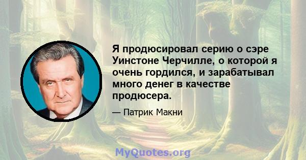 Я продюсировал серию о сэре Уинстоне Черчилле, о которой я очень гордился, и зарабатывал много денег в качестве продюсера.