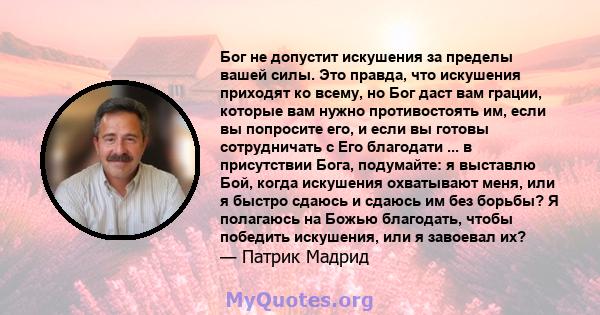 Бог не допустит искушения за пределы вашей силы. Это правда, что искушения приходят ко всему, но Бог даст вам грации, которые вам нужно противостоять им, если вы попросите его, и если вы готовы сотрудничать с Его