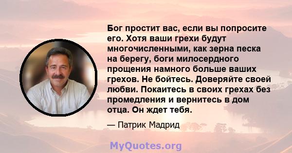 Бог простит вас, если вы попросите его. Хотя ваши грехи будут многочисленными, как зерна песка на берегу, боги милосердного прощения намного больше ваших грехов. Не бойтесь. Доверяйте своей любви. Покаитесь в своих