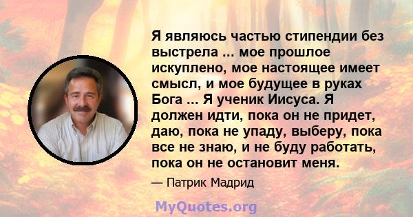 Я являюсь частью стипендии без выстрела ... мое прошлое искуплено, мое настоящее имеет смысл, и мое будущее в руках Бога ... Я ученик Иисуса. Я должен идти, пока он не придет, даю, пока не упаду, выберу, пока все не