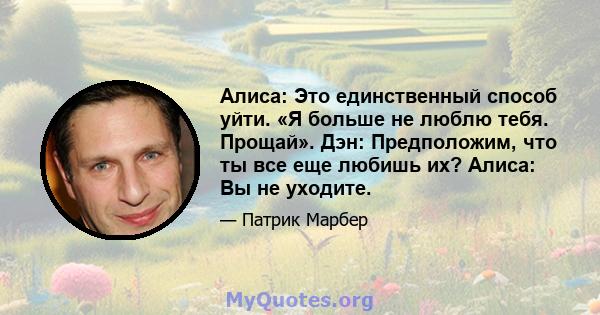 Алиса: Это единственный способ уйти. «Я больше не люблю тебя. Прощай». Дэн: Предположим, что ты все еще любишь их? Алиса: Вы не уходите.