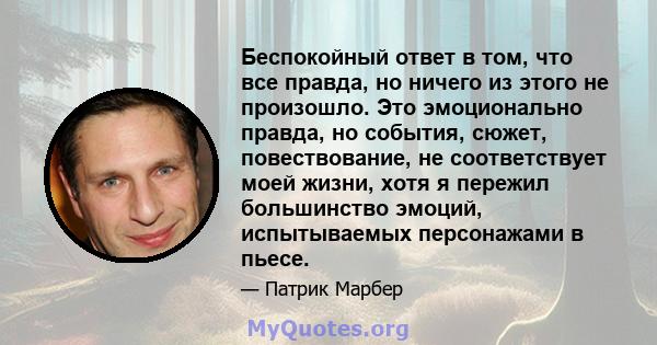 Беспокойный ответ в том, что все правда, но ничего из этого не произошло. Это эмоционально правда, но события, сюжет, повествование, не соответствует моей жизни, хотя я пережил большинство эмоций, испытываемых