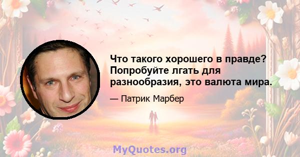 Что такого хорошего в правде? Попробуйте лгать для разнообразия, это валюта мира.