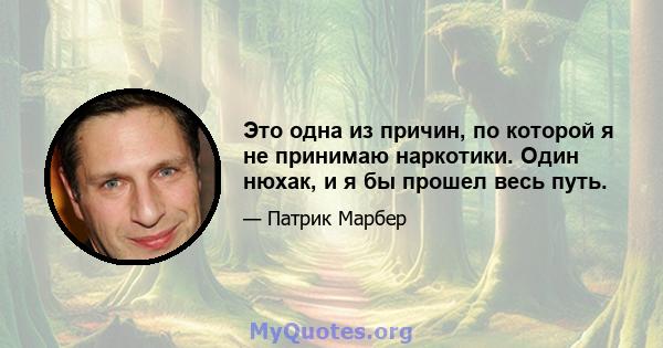 Это одна из причин, по которой я не принимаю наркотики. Один нюхак, и я бы прошел весь путь.