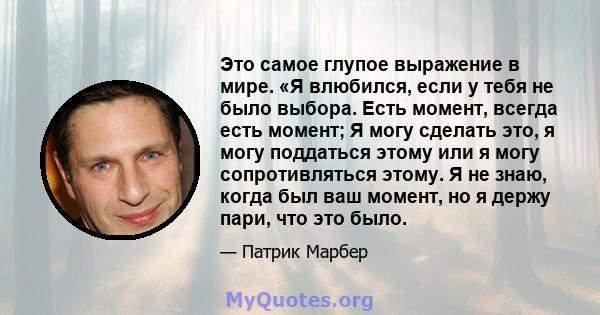 Это самое глупое выражение в мире. «Я влюбился, если у тебя не было выбора. Есть момент, всегда есть момент; Я могу сделать это, я могу поддаться этому или я могу сопротивляться этому. Я не знаю, когда был ваш момент,