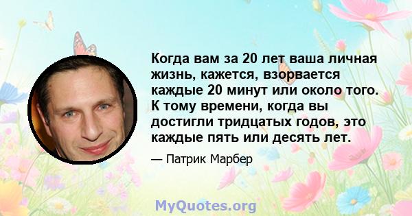 Когда вам за 20 лет ваша личная жизнь, кажется, взорвается каждые 20 минут или около того. К тому времени, когда вы достигли тридцатых годов, это каждые пять или десять лет.