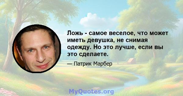 Ложь - самое веселое, что может иметь девушка, не снимая одежду. Но это лучше, если вы это сделаете.