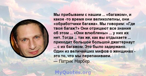 Мы прибываем с нашим ... «багажом», и какое -то время они великолепны, они «обработчики багажа». Мы говорим: «Где твой багаж?» Они отрицают все знания об этом ... «Они влюблены» ... у них их нет. Тогда ... так же, как