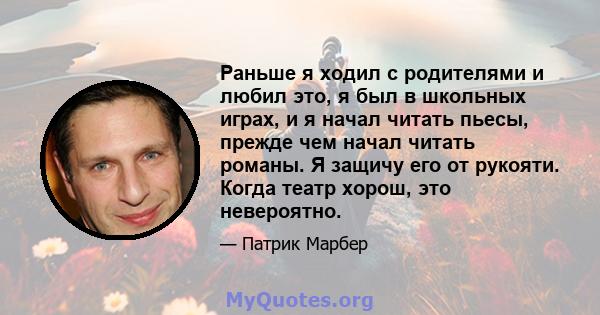 Раньше я ходил с родителями и любил это, я был в школьных играх, и я начал читать пьесы, прежде чем начал читать романы. Я защичу его от рукояти. Когда театр хорош, это невероятно.