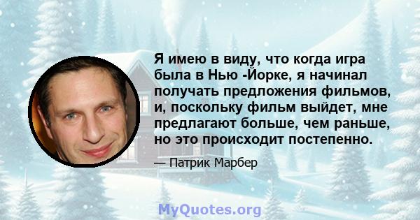 Я имею в виду, что когда игра была в Нью -Йорке, я начинал получать предложения фильмов, и, поскольку фильм выйдет, мне предлагают больше, чем раньше, но это происходит постепенно.