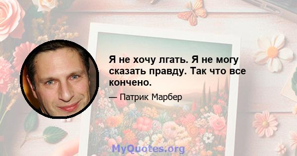 Я не хочу лгать. Я не могу сказать правду. Так что все кончено.