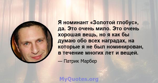 Я номинант «Золотой глобус», да. Это очень мило. Это очень хорошая вещь, но я как бы думаю обо всех наградах, на которые я не был номинирован, в течение многих лет и вещей.