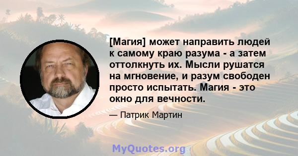 [Магия] может направить людей к самому краю разума - а затем оттолкнуть их. Мысли рушатся на мгновение, и разум свободен просто испытать. Магия - это окно для вечности.