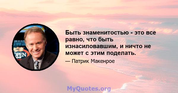 Быть знаменитостью - это все равно, что быть изнасиловавшим, и ничто не может с этим поделать.