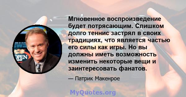 Мгновенное воспроизведение будет потрясающим. Слишком долго теннис застрял в своих традициях, что является частью его силы как игры. Но вы должны иметь возможность изменить некоторые вещи и заинтересовать фанатов.