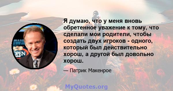 Я думаю, что у меня вновь обретенное уважение к тому, что сделали мои родители, чтобы создать двух игроков - одного, который был действительно хорош, а другой был довольно хорош.