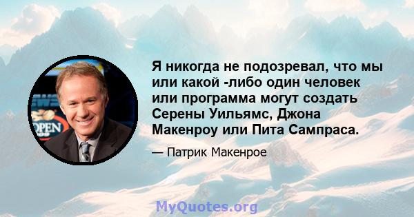 Я никогда не подозревал, что мы или какой -либо один человек или программа могут создать Серены Уильямс, Джона Макенроу или Пита Сампраса.