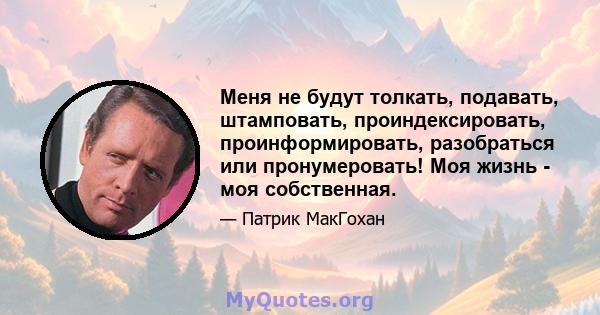 Меня не будут толкать, подавать, штамповать, проиндексировать, проинформировать, разобраться или пронумеровать! Моя жизнь - моя собственная.