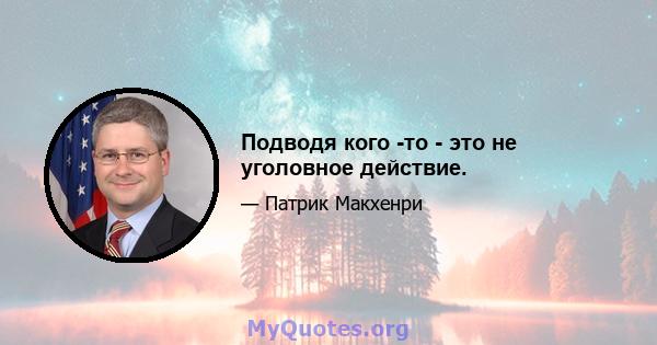 Подводя кого -то - это не уголовное действие.