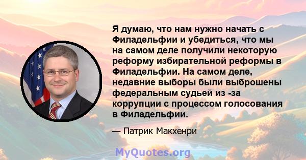 Я думаю, что нам нужно начать с Филадельфии и убедиться, что мы на самом деле получили некоторую реформу избирательной реформы в Филадельфии. На самом деле, недавние выборы были выброшены федеральным судьей из -за