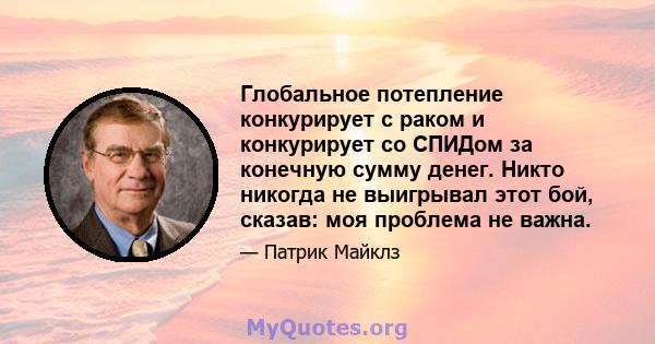 Глобальное потепление конкурирует с раком и конкурирует со СПИДом за конечную сумму денег. Никто никогда не выигрывал этот бой, сказав: моя проблема не важна.