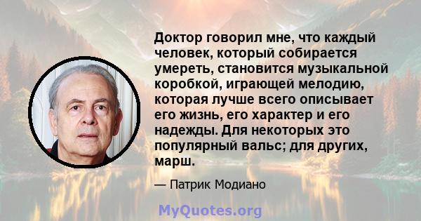 Доктор говорил мне, что каждый человек, который собирается умереть, становится музыкальной коробкой, играющей мелодию, которая лучше всего описывает его жизнь, его характер и его надежды. Для некоторых это популярный