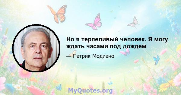 Но я терпеливый человек. Я могу ждать часами под дождем