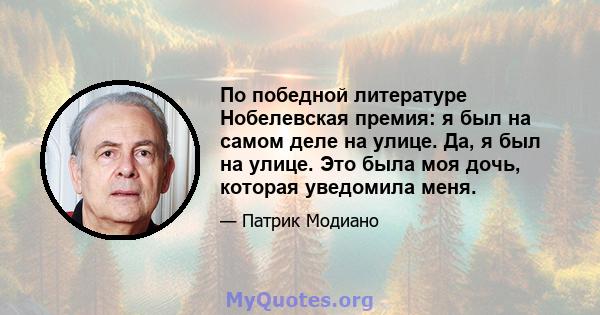 По победной литературе Нобелевская премия: я был на самом деле на улице. Да, я был на улице. Это была моя дочь, которая уведомила меня.