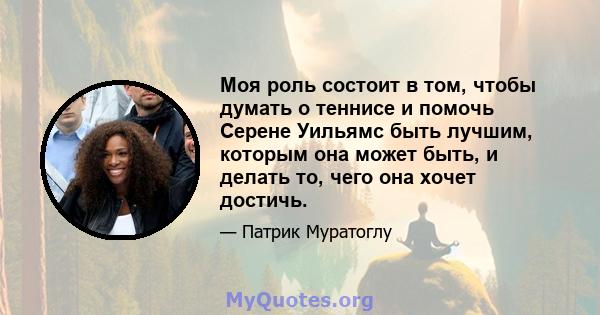 Моя роль состоит в том, чтобы думать о теннисе и помочь Серене Уильямс быть лучшим, которым она может быть, и делать то, чего она хочет достичь.