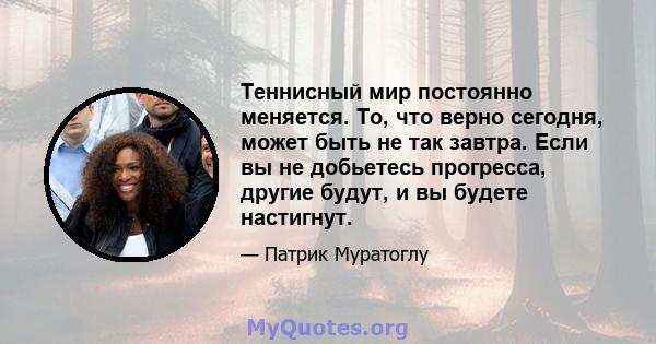 Теннисный мир постоянно меняется. То, что верно сегодня, может быть не так завтра. Если вы не добьетесь прогресса, другие будут, и вы будете настигнут.