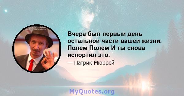 Вчера был первый день остальной части вашей жизни. Полем Полем И ты снова испортил это.