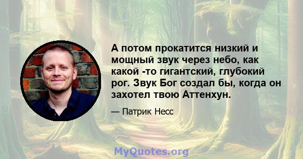 А потом прокатится низкий и мощный звук через небо, как какой -то гигантский, глубокий рог. Звук Бог создал бы, когда он захотел твою Аттенхун.