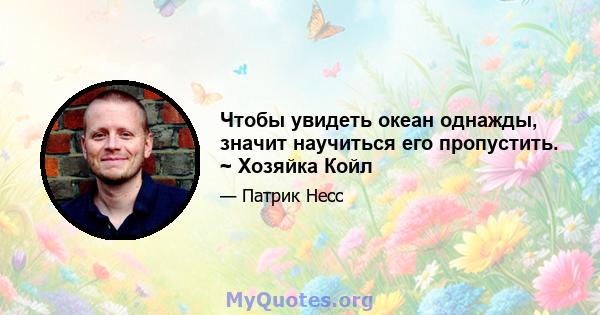 Чтобы увидеть океан однажды, значит научиться его пропустить. ~ Хозяйка Койл