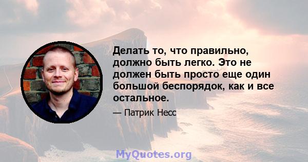 Делать то, что правильно, должно быть легко. Это не должен быть просто еще один большой беспорядок, как и все остальное.