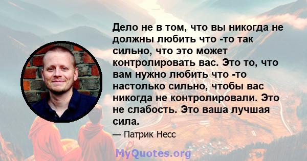 Дело не в том, что вы никогда не должны любить что -то так сильно, что это может контролировать вас. Это то, что вам нужно любить что -то настолько сильно, чтобы вас никогда не контролировали. Это не слабость. Это ваша