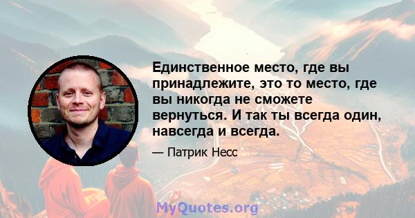 Единственное место, где вы принадлежите, это то место, где вы никогда не сможете вернуться. И так ты всегда один, навсегда и всегда.