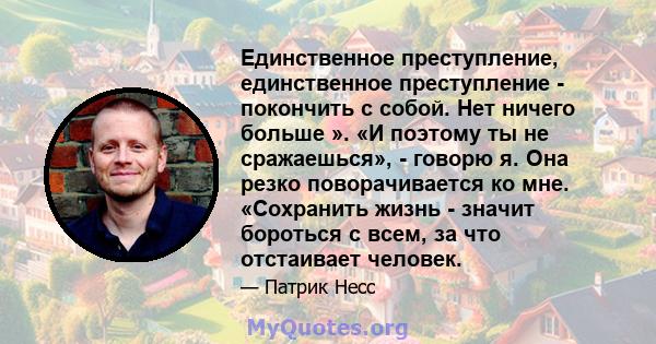 Единственное преступление, единственное преступление - покончить с собой. Нет ничего больше ». «И поэтому ты не сражаешься», - говорю я. Она резко поворачивается ко мне. «Сохранить жизнь - значит бороться с всем, за что 