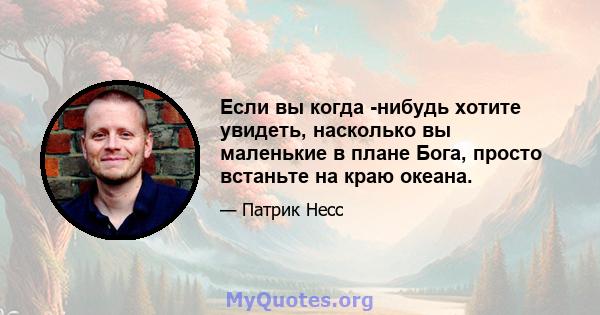 Если вы когда -нибудь хотите увидеть, насколько вы маленькие в плане Бога, просто встаньте на краю океана.