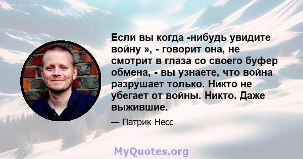 Если вы когда -нибудь увидите войну », - говорит она, не смотрит в глаза со своего буфер обмена, - вы узнаете, что война разрушает только. Никто не убегает от войны. Никто. Даже выжившие.