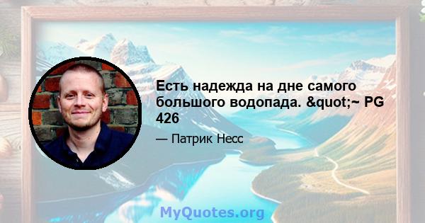 Есть надежда на дне самого большого водопада. "~ PG 426