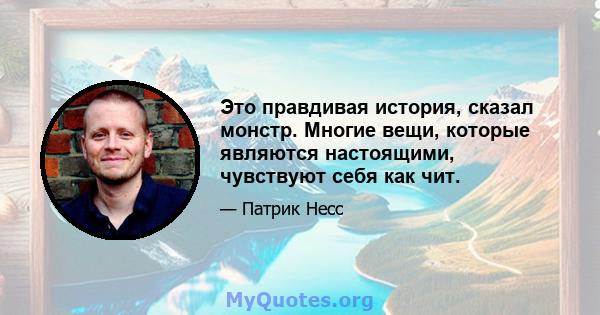 Это правдивая история, сказал монстр. Многие вещи, которые являются настоящими, чувствуют себя как чит.