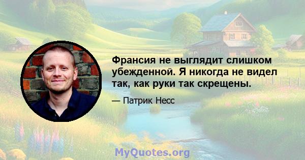 Франсия не выглядит слишком убежденной. Я никогда не видел так, как руки так скрещены.